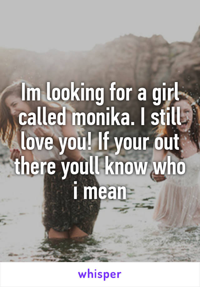 Im looking for a girl called monika. I still love you! If your out there youll know who i mean