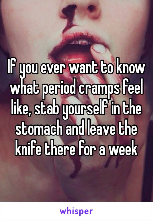 If you ever want to know what period cramps feel like, stab yourself in the stomach and leave the knife there for a week