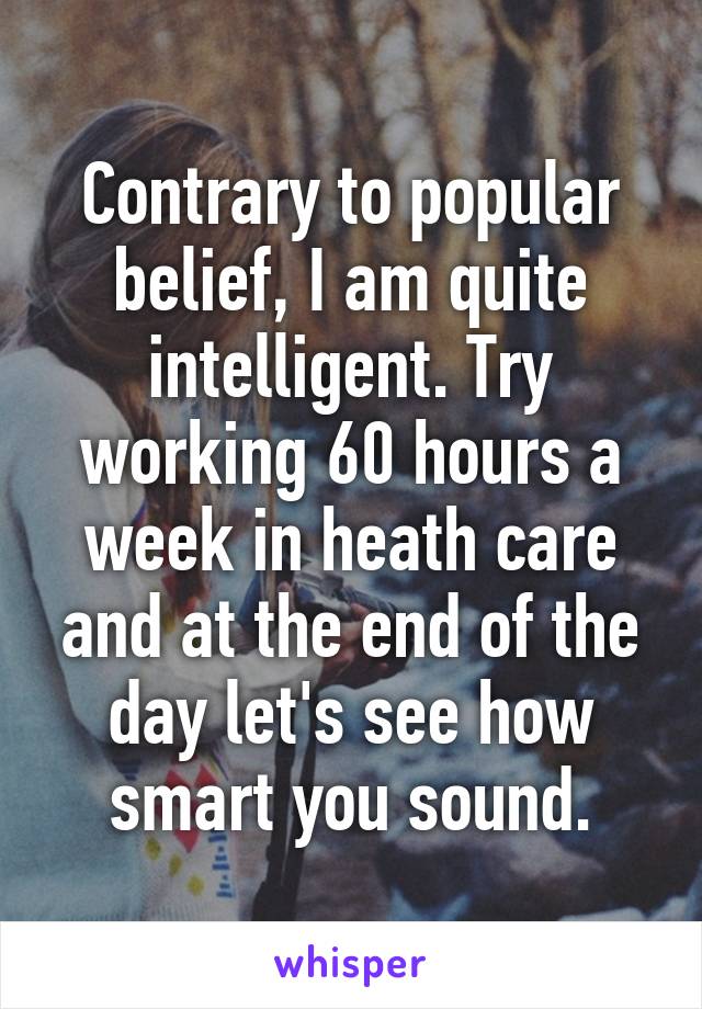 Contrary to popular belief, I am quite intelligent. Try working 60 hours a week in heath care and at the end of the day let's see how smart you sound.