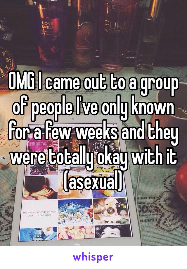 OMG I came out to a group of people I've only known for a few weeks and they were totally okay with it (asexual)