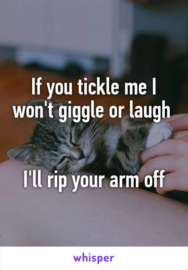 If you tickle me I won't giggle or laugh 


I'll rip your arm off