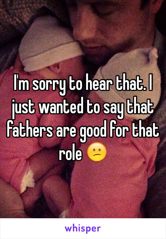 I'm sorry to hear that. I just wanted to say that fathers are good for that role 😕