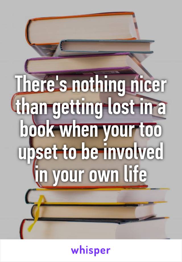 There's nothing nicer than getting lost in a book when your too upset to be involved in your own life