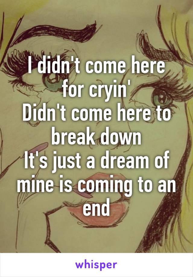 
I didn't come here for cryin'
Didn't come here to break down
It's just a dream of mine is coming to an end
