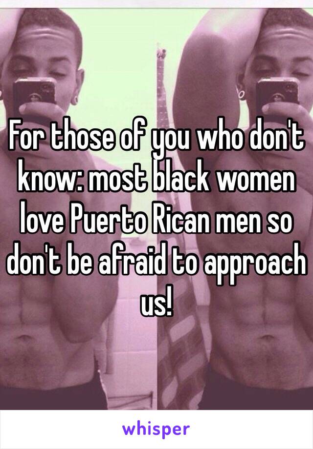 For those of you who don't know: most black women love Puerto Rican men so don't be afraid to approach us!