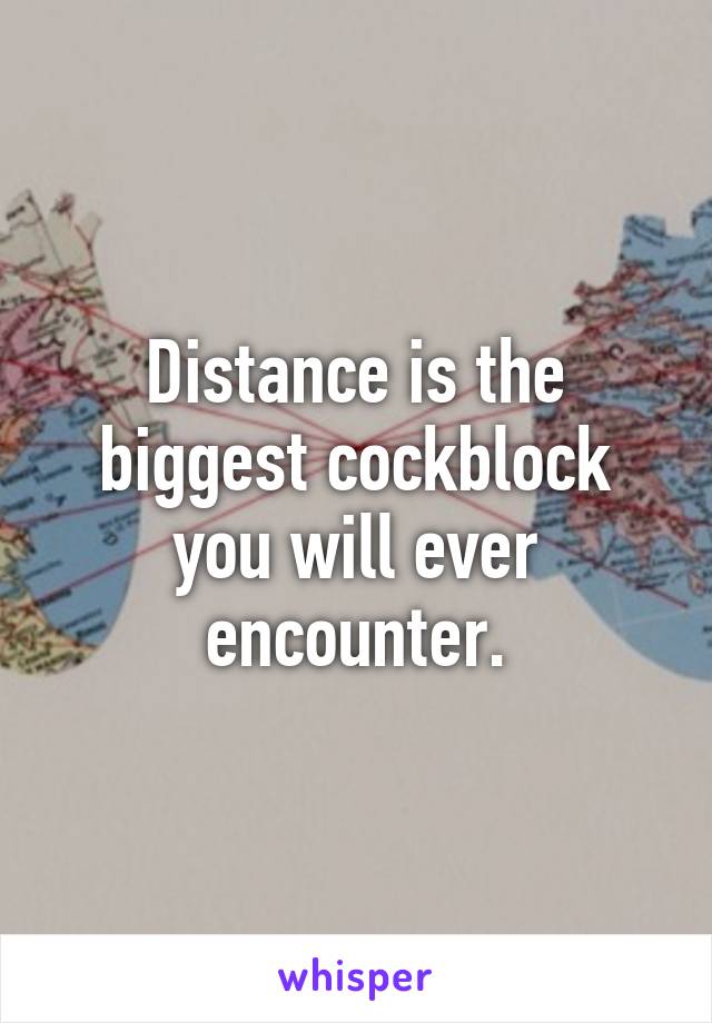 Distance is the biggest cockblock you will ever encounter.