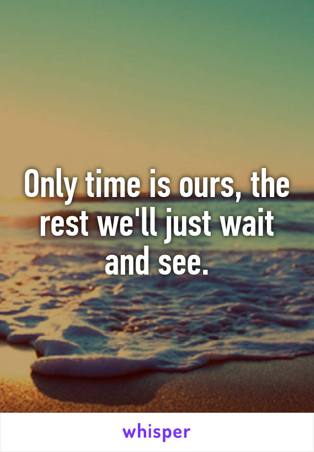 Only time is ours, the rest we'll just wait and see.