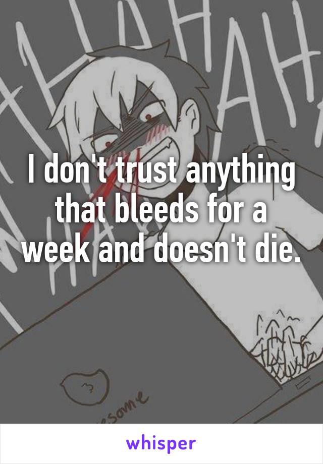 I don't trust anything that bleeds for a week and doesn't die. 