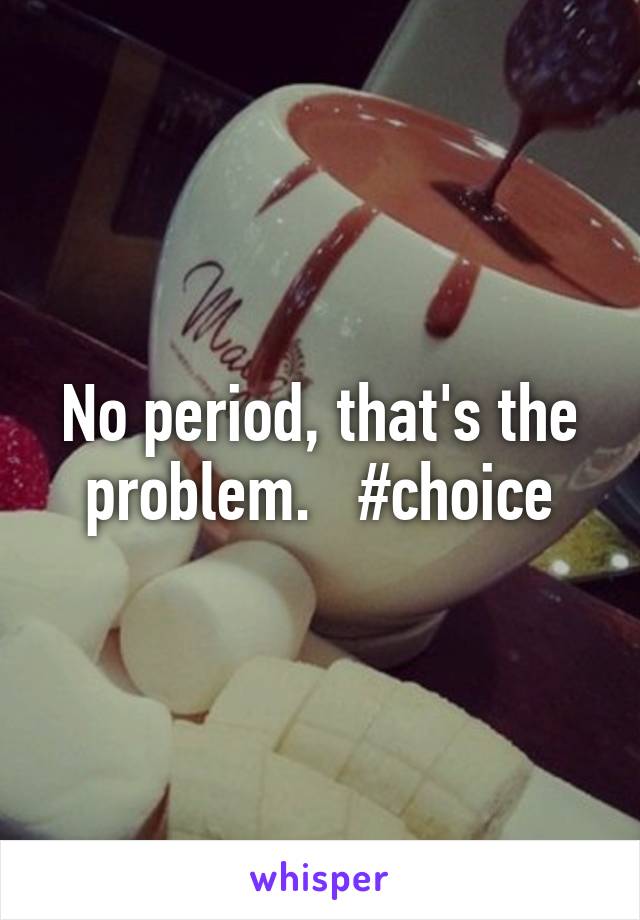 No period, that's the problem.   #choice