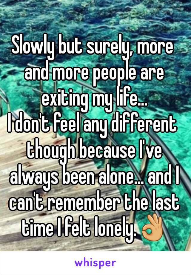 Slowly but surely, more and more people are exiting my life...
I don't feel any different though because I've always been alone... and I can't remember the last time I felt lonely.👌