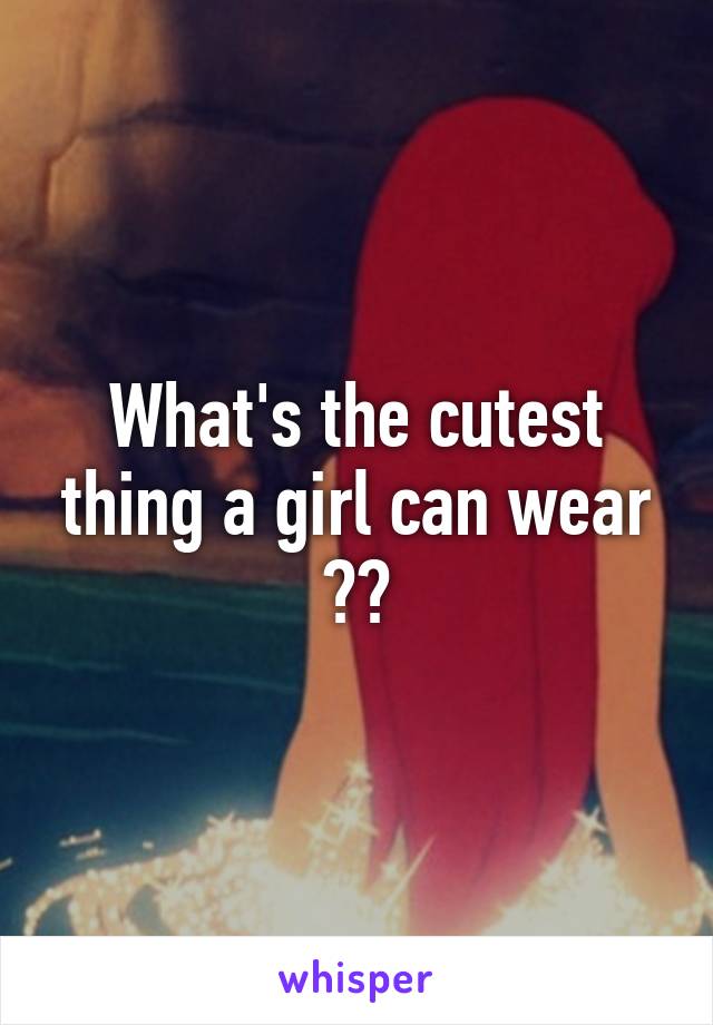 What's the cutest thing a girl can wear ??