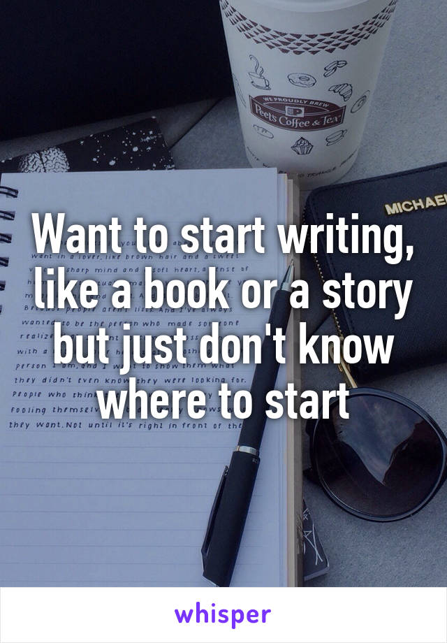 Want to start writing, like a book or a story but just don't know where to start