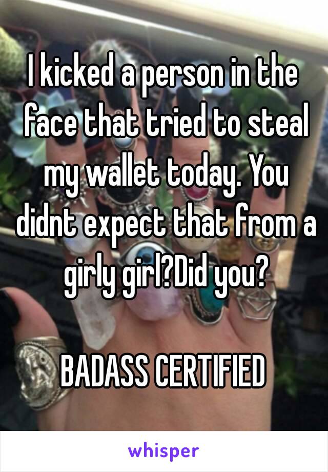 I kicked a person in the face that tried to steal my wallet today. You didnt expect that from a girly girl?Did you?

BADASS CERTIFIED