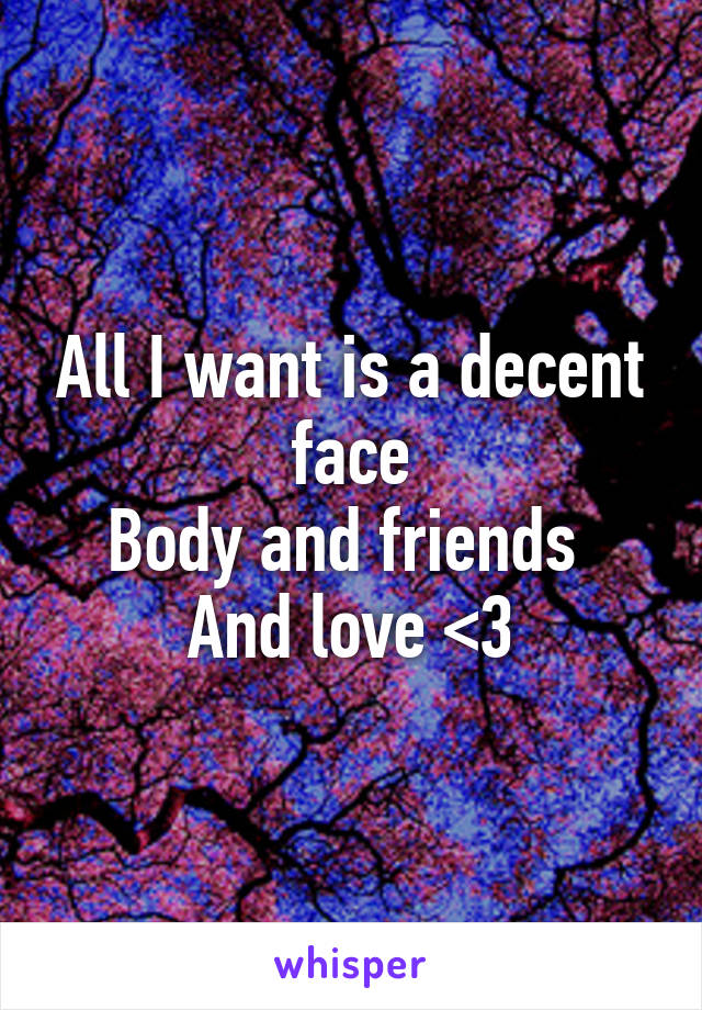 All I want is a decent face
Body and friends 
And love <3