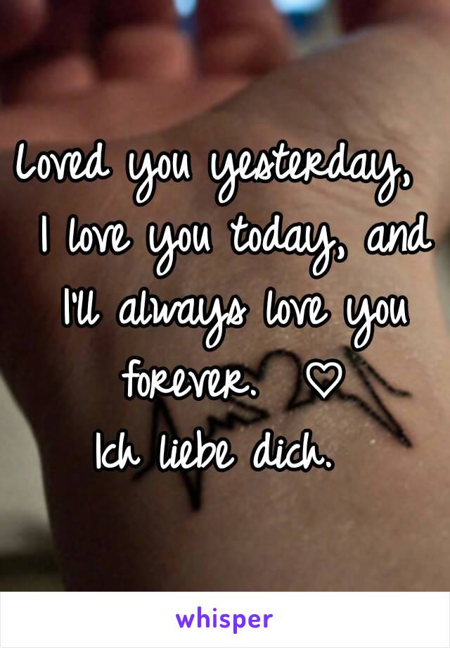 Loved you yesterday,  I love you today, and I'll always love you forever.  ♡
Ich liebe dich. 