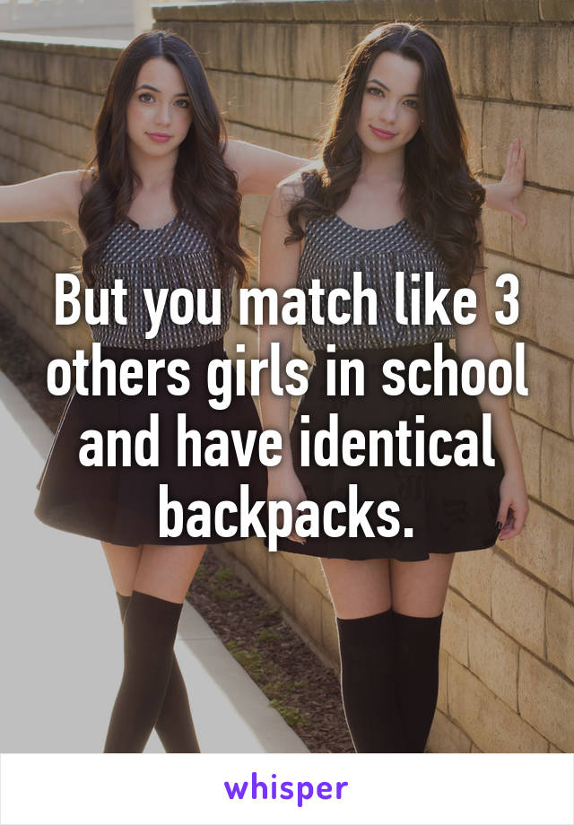 But you match like 3 others girls in school and have identical backpacks.