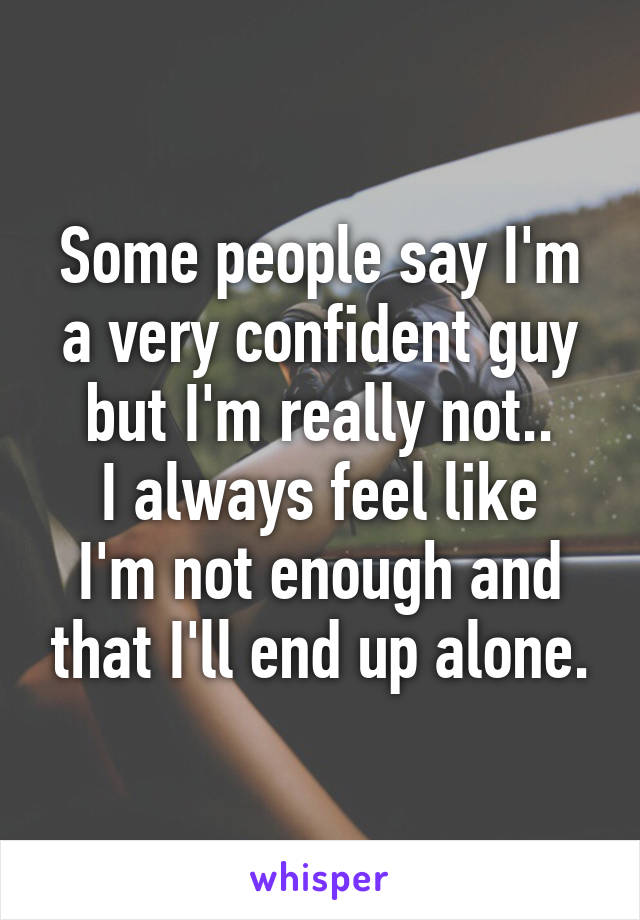 Some people say I'm a very confident guy but I'm really not..
I always feel like I'm not enough and that I'll end up alone.