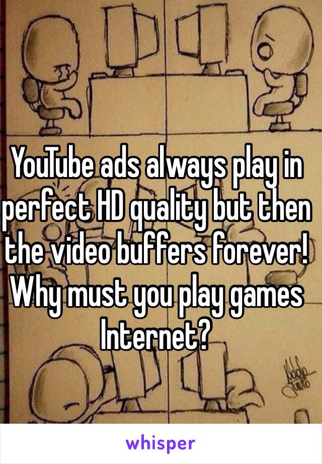 YouTube ads always play in perfect HD quality but then the video buffers forever! Why must you play games Internet?