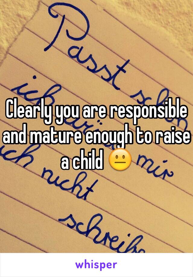 Clearly you are responsible and mature enough to raise a child 😐