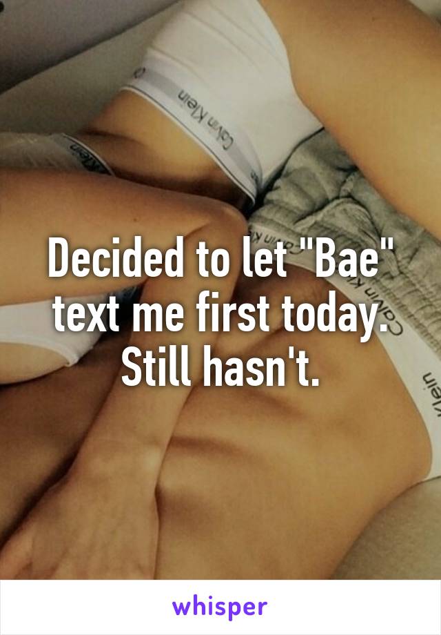 Decided to let "Bae" text me first today. Still hasn't.