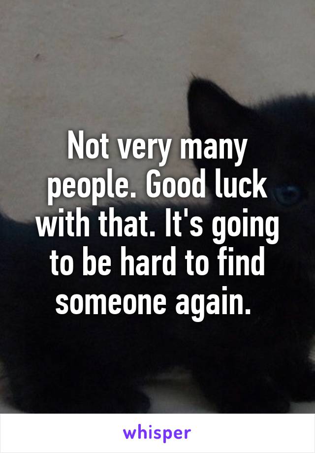 Not very many people. Good luck with that. It's going to be hard to find someone again. 