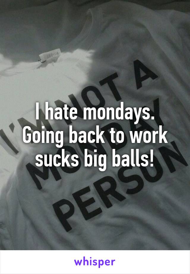 I hate mondays. Going back to work sucks big balls!