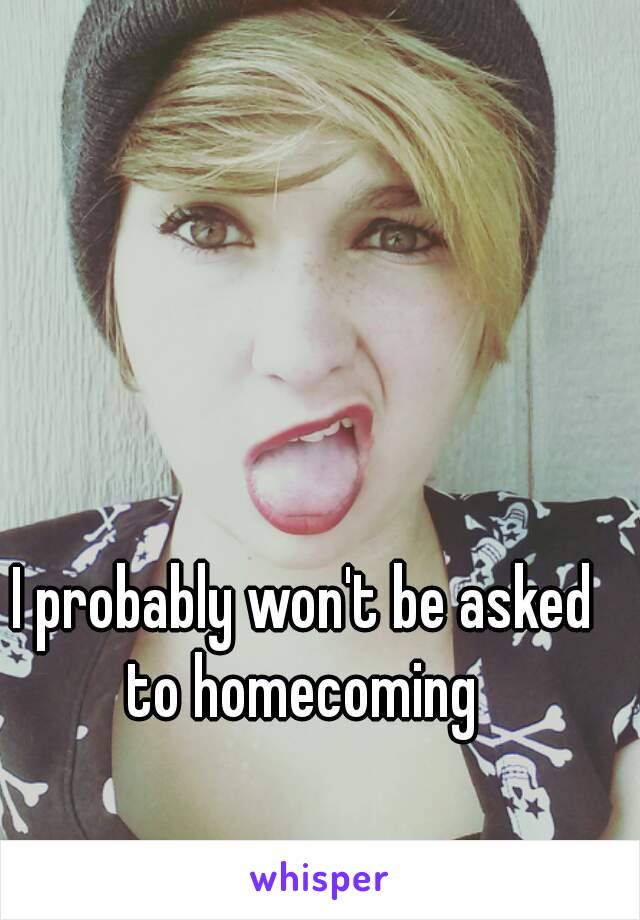 I probably won't be asked to homecoming 