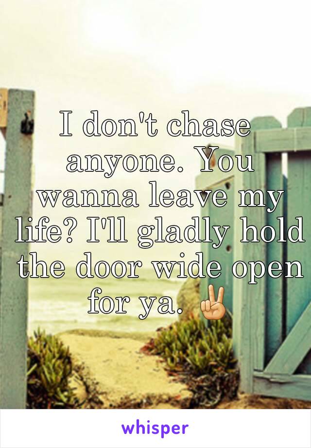 I don't chase anyone. You wanna leave my life? I'll gladly hold the door wide open for ya. ✌