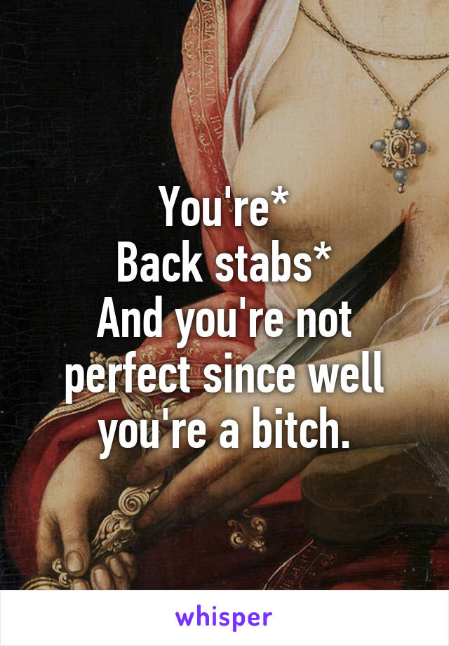 You're*
Back stabs*
And you're not perfect since well you're a bitch.