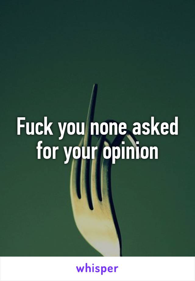 Fuck you none asked for your opinion