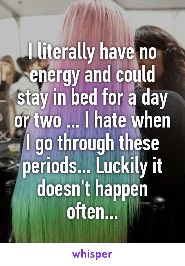 I literally have no energy and could stay in bed for a day or two ... I hate when I go through these periods... Luckily it doesn't happen often...