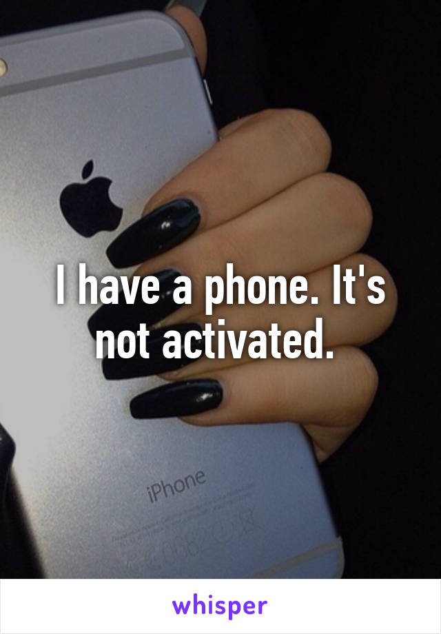 I have a phone. It's not activated. 