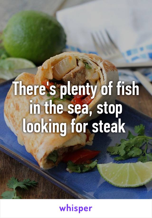 There's plenty of fish in the sea, stop looking for steak 