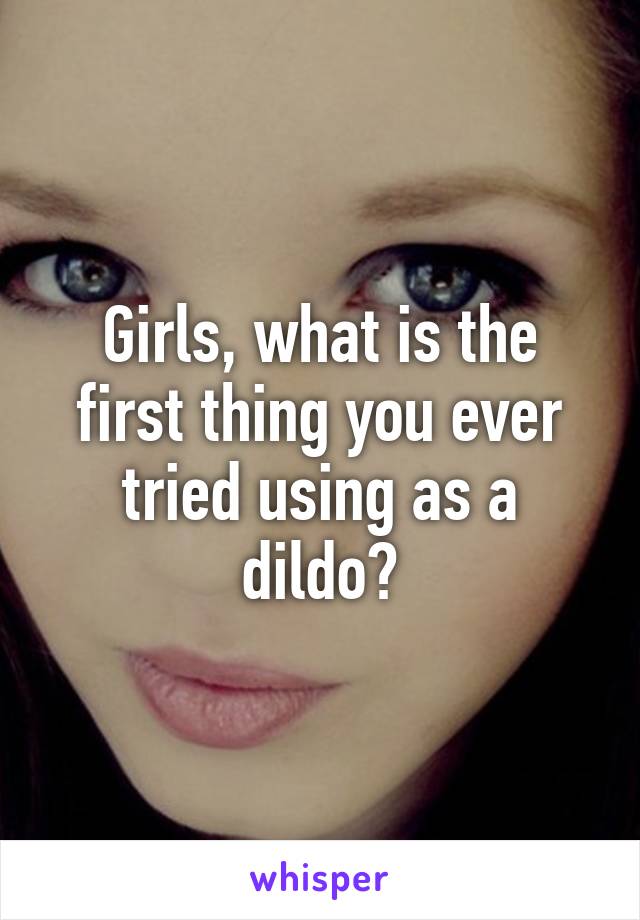 Girls, what is the first thing you ever tried using as a dildo?