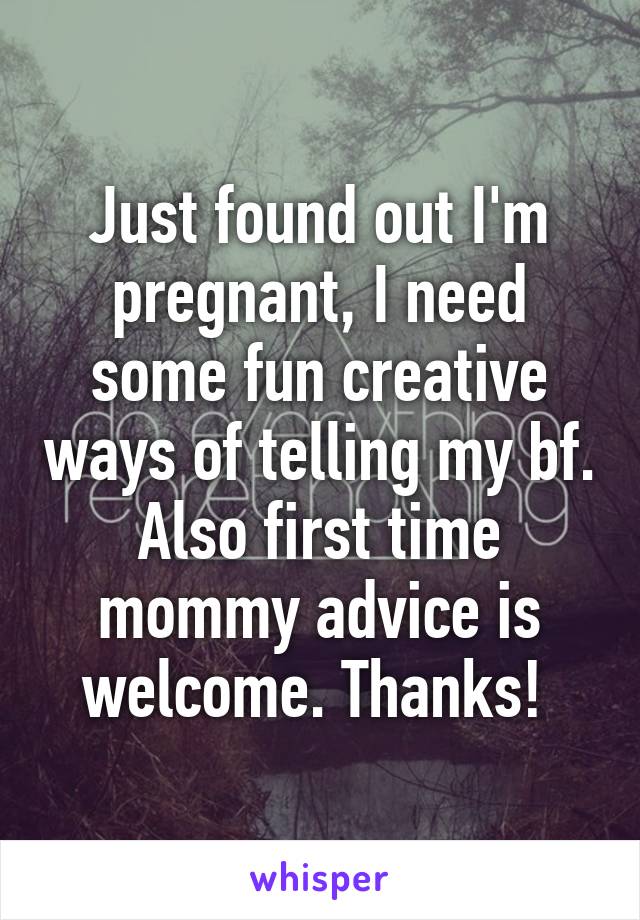 Just found out I'm pregnant, I need some fun creative ways of telling my bf. Also first time mommy advice is welcome. Thanks! 