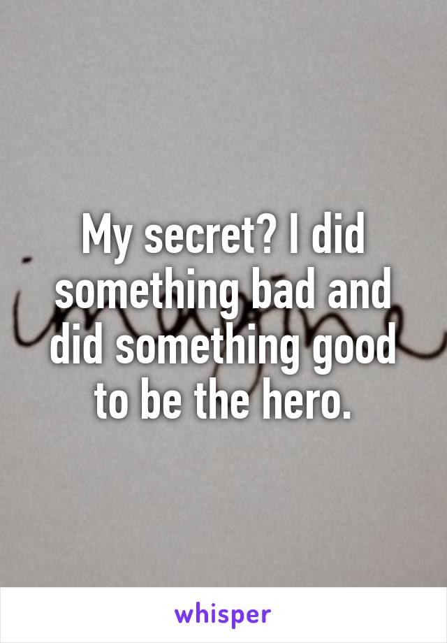 My secret? I did something bad and did something good to be the hero.