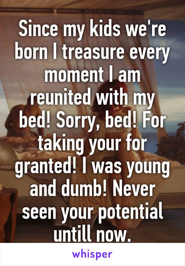 Since my kids we're born I treasure every moment I am reunited with my bed! Sorry, bed! For taking your for granted! I was young and dumb! Never seen your potential untill now.