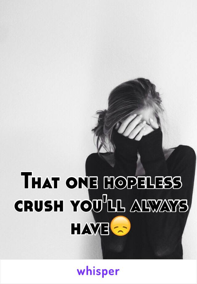 That one hopeless crush you'll always have😞