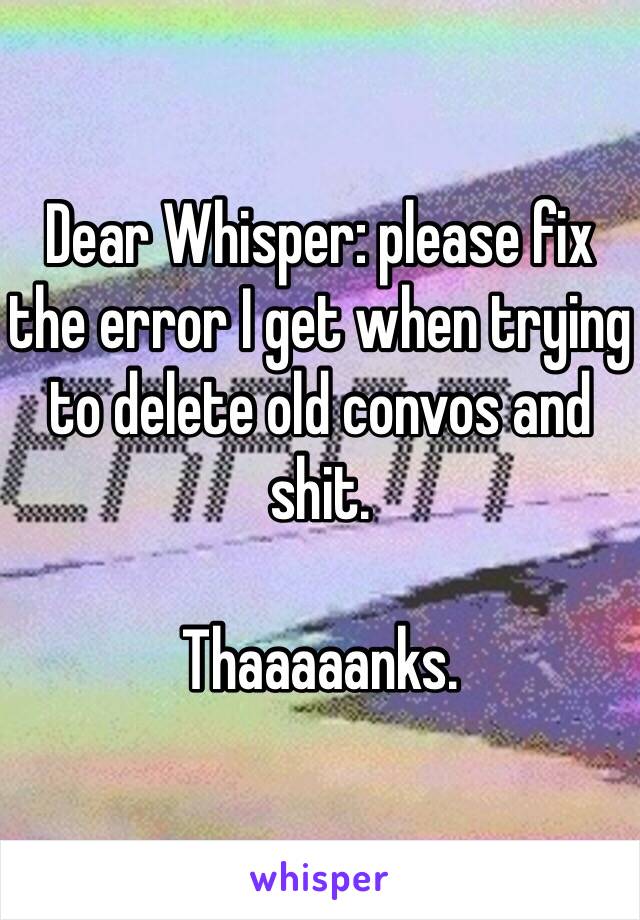 Dear Whisper: please fix the error I get when trying to delete old convos and shit. 

Thaaaaanks. 