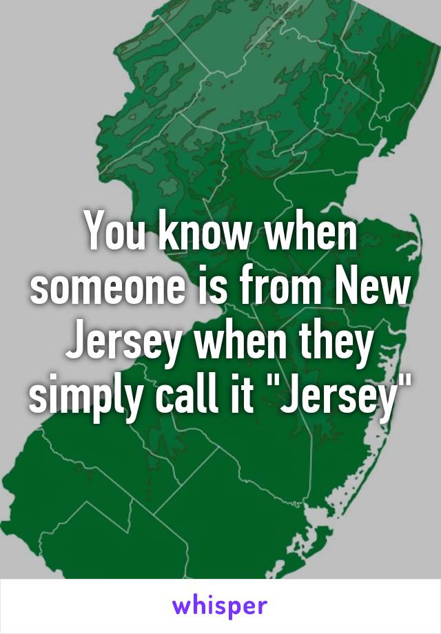 You know when someone is from New Jersey when they simply call it "Jersey"