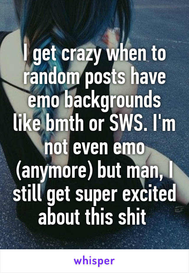 I get crazy when to random posts have emo backgrounds like bmth or SWS. I'm not even emo (anymore) but man, I still get super excited about this shit 