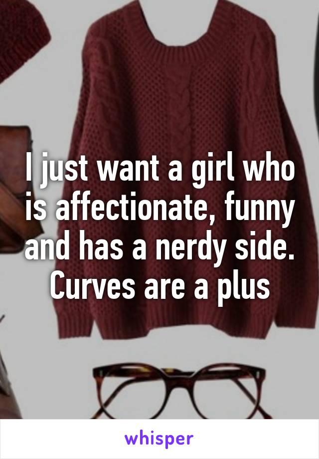 I just want a girl who is affectionate, funny and has a nerdy side. Curves are a plus