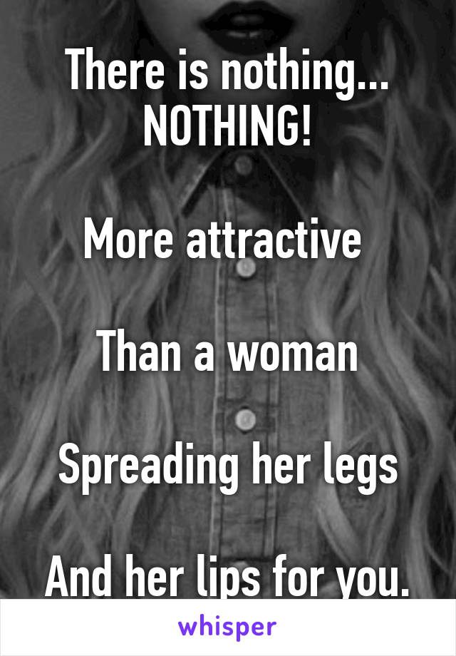 There is nothing...
NOTHING!

More attractive 

Than a woman

Spreading her legs

And her lips for you.