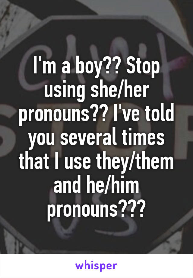 I'm a boy?? Stop using she/her pronouns?? I've told you several times that I use they/them and he/him pronouns???