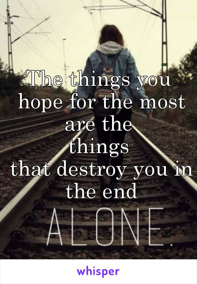 The things you hope for the most are the 
things
 that destroy you in the end