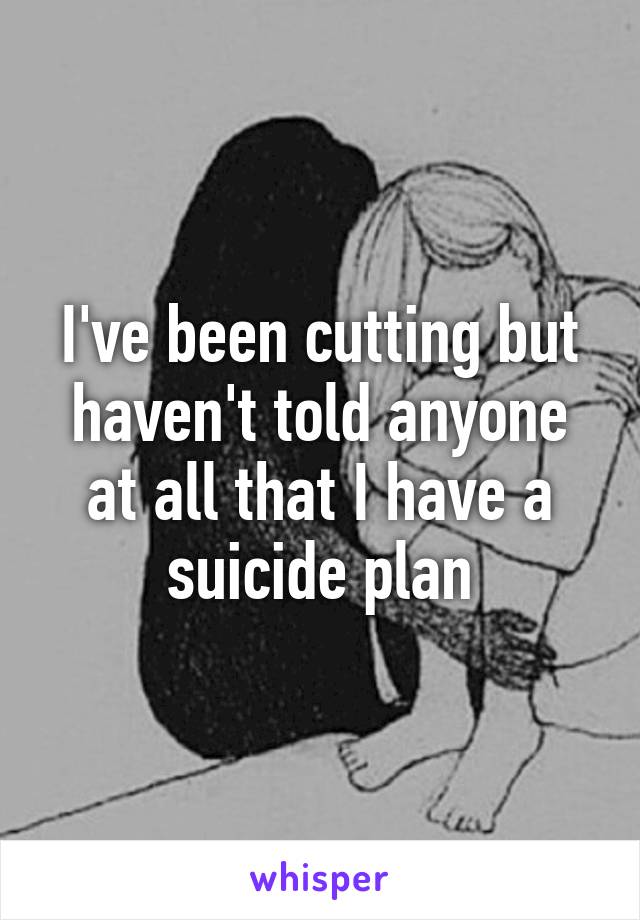 I've been cutting but haven't told anyone at all that I have a suicide plan