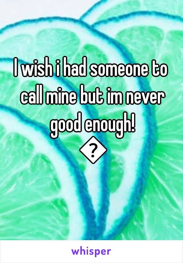 I wish i had someone to call mine but im never good enough! 😢