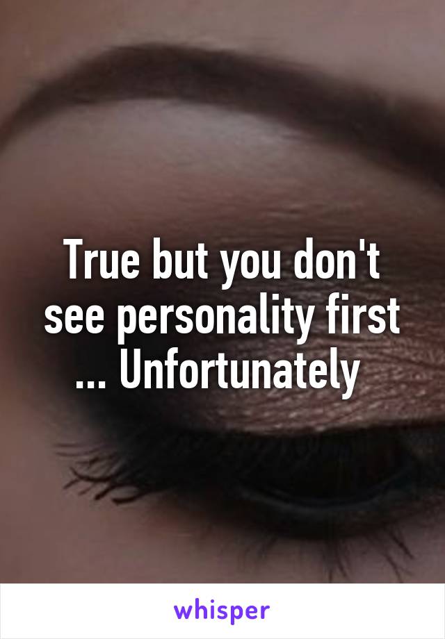 True but you don't see personality first ... Unfortunately 