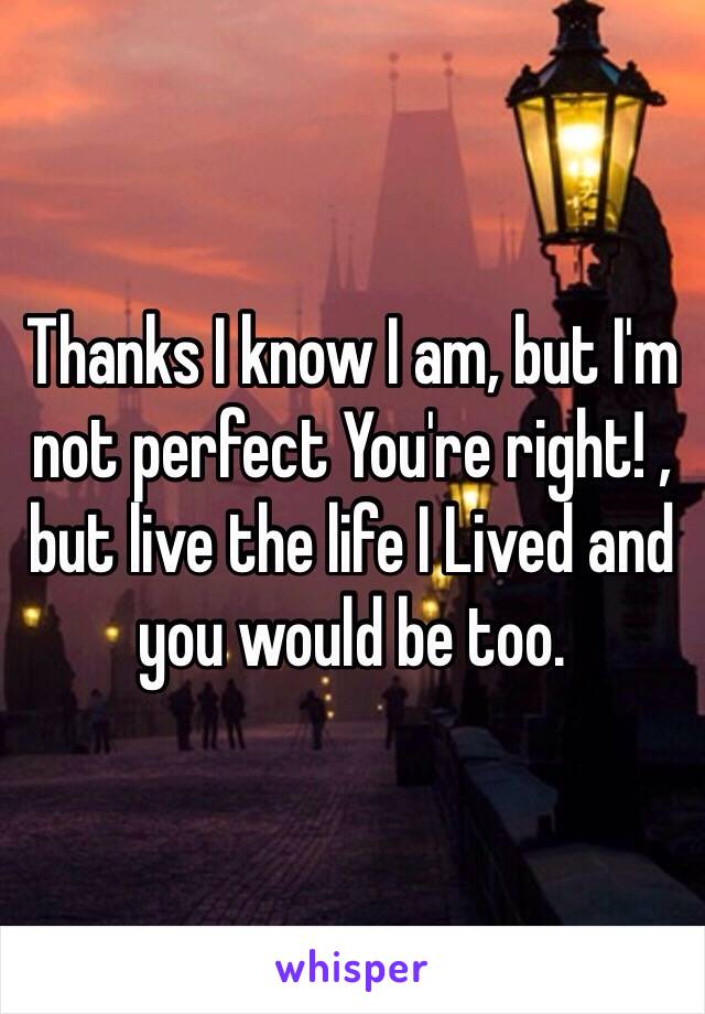 Thanks I know I am, but I'm not perfect You're right! , but live the life I Lived and you would be too. 