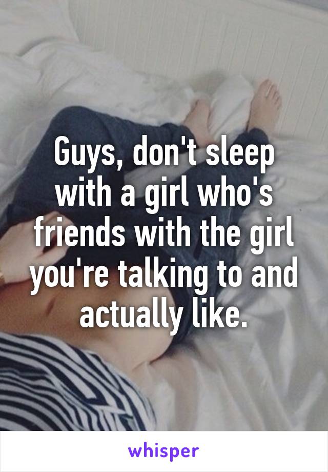 Guys, don't sleep with a girl who's friends with the girl you're talking to and actually like.